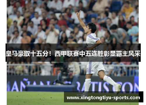 皇马豪取十五分！西甲联赛中五连胜彰显霸主风采
