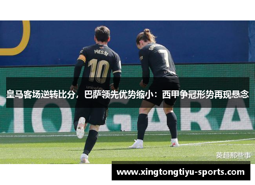 皇马客场逆转比分，巴萨领先优势缩小：西甲争冠形势再现悬念