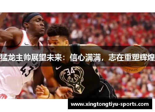 猛龙主帅展望未来：信心满满，志在重塑辉煌