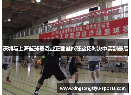 深圳与上海篮球赛激战正酣谁能在这场对决中笑到最后