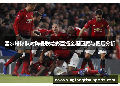 塞尔塔球队对阵曼联精彩直播全程回顾与赛后分析